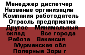 Менеджер-диспетчер › Название организации ­ Компания-работодатель › Отрасль предприятия ­ Другое › Минимальный оклад ­ 1 - Все города Работа » Вакансии   . Мурманская обл.,Полярные Зори г.